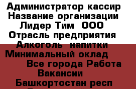 Администратор-кассир › Название организации ­ Лидер Тим, ООО › Отрасль предприятия ­ Алкоголь, напитки › Минимальный оклад ­ 36 000 - Все города Работа » Вакансии   . Башкортостан респ.,Баймакский р-н